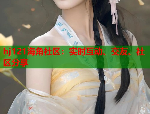 hj121海角社区：实时互动、交友、社区分享