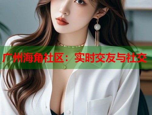 广州海角社区：实时交友与社交