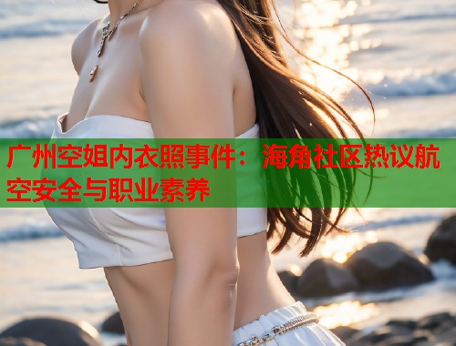 广州空姐内衣照事件：海角社区热议航空安全与职业素养