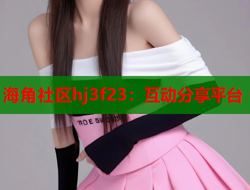 海角社区hj3f23：互动分享平台