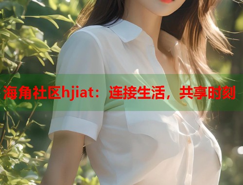 海角社区hjiat：连接生活，共享时刻