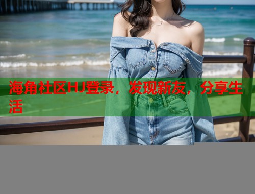 海角社区HJ登录，发现新友，分享生活