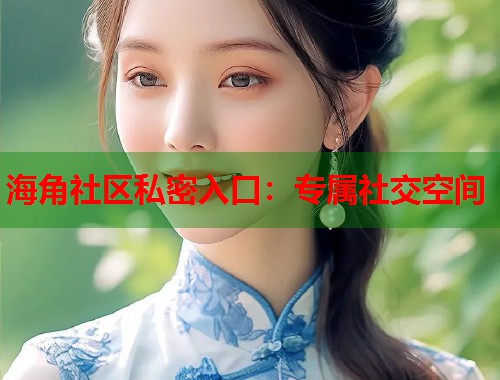 海角社区私密入口：专属社交空间