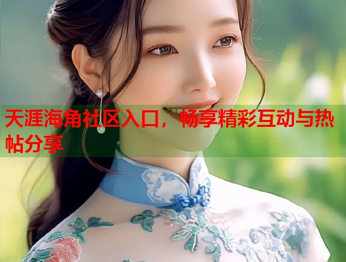 天涯海角社区入口，畅享精彩互动与热帖分享