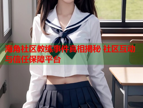 海角社区教练事件真相揭秘 社区互动与信任保障平台