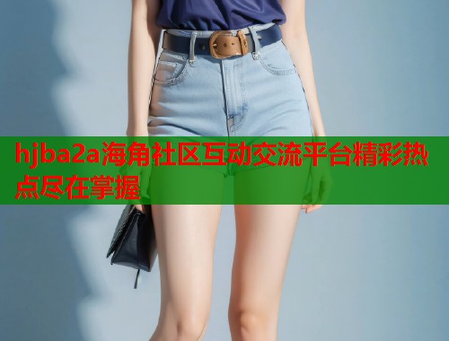 hjba2a海角社区互动交流平台精彩热点尽在掌握