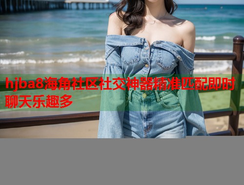 hjba8海角社区社交神器精准匹配即时聊天乐趣多