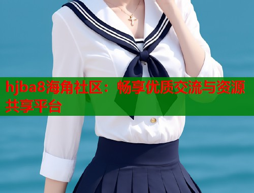 hjba8海角社区：畅享优质交流与资源共享平台