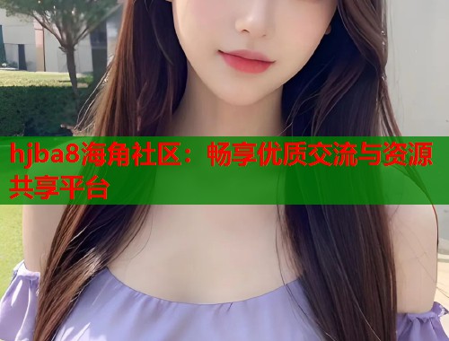 hjba8海角社区：畅享优质交流与资源共享平台