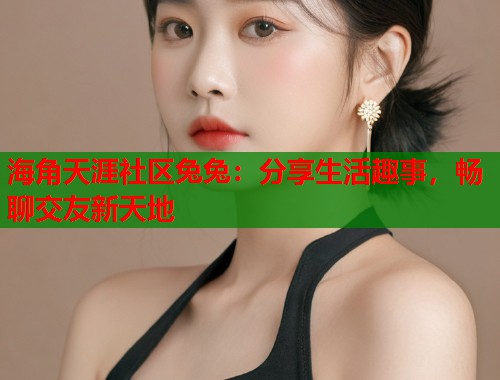 海角天涯社区兔兔：分享生活趣事，畅聊交友新天地