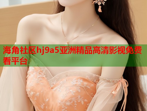 海角社区hj9a5亚洲精品高清影视免费看平台