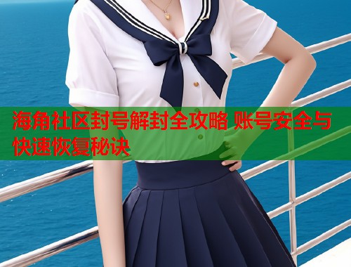 海角社区封号解封全攻略 账号安全与快速恢复秘诀