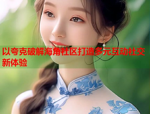 以夸克破解海角社区打造多元互动社交新体验