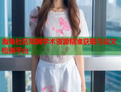 海角社区知网学术资源精准获取与论文检测平台