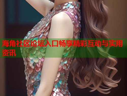 海角社区论坛入口畅享精彩互动与实用资讯