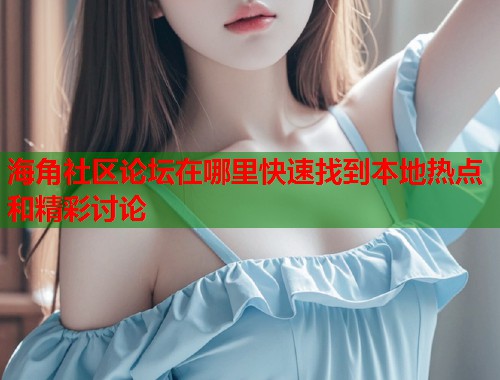 海角社区论坛在哪里快速找到本地热点和精彩讨论