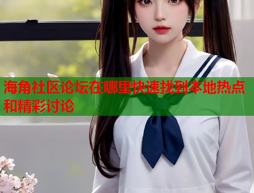 海角社区论坛在哪里快速找到本地热点和精彩讨论
