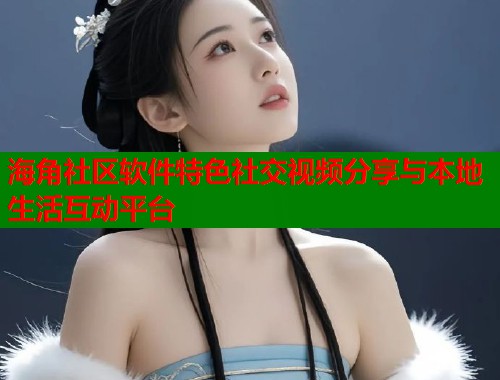 海角社区软件特色社交视频分享与本地生活互动平台