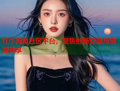 红牛海角社区平台，聚焦创新交流与资源共享